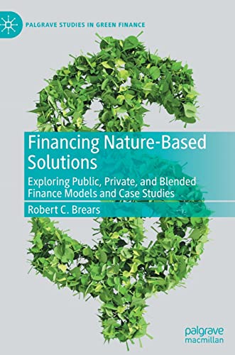 Financing Nature-Based Solutions: Exploring Public, Private, and Blended Finance Models and Case Studies (Palgrave Studies in Impact Finance)